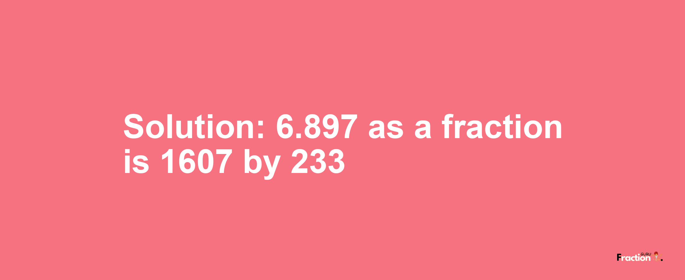 Solution:6.897 as a fraction is 1607/233